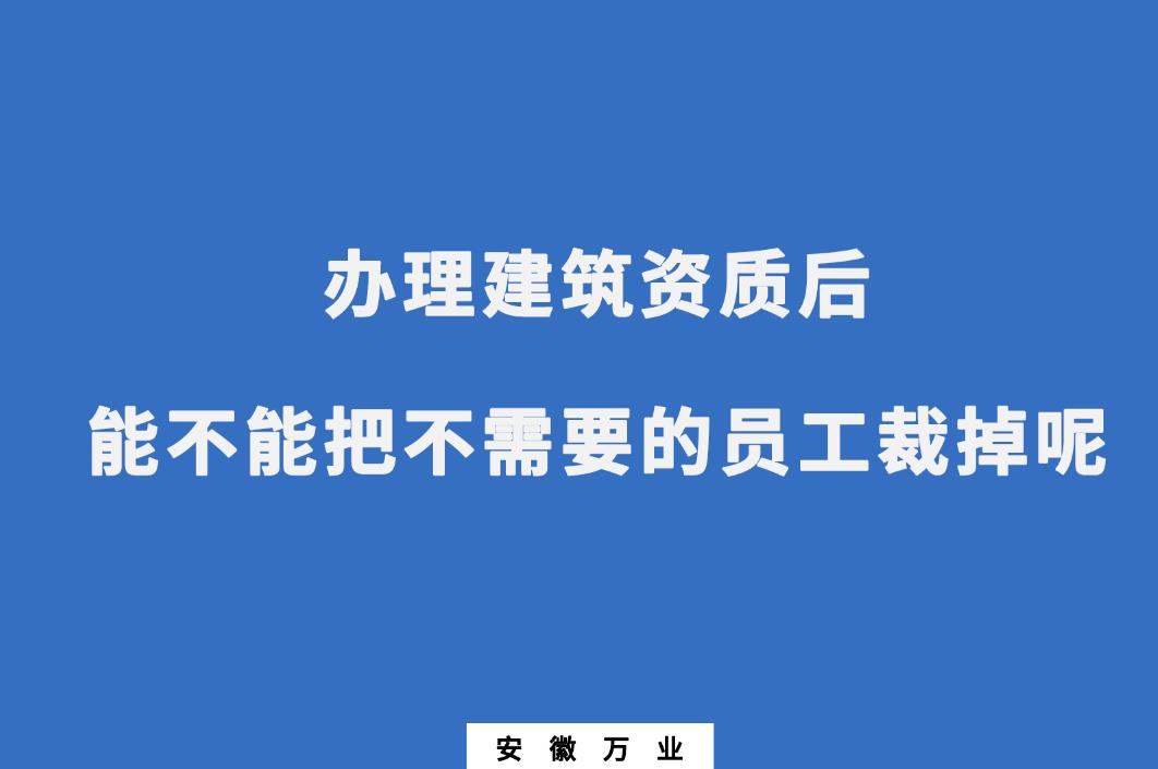 辦理建筑資質(zhì)后，能不能把不需要的員工裁掉呢