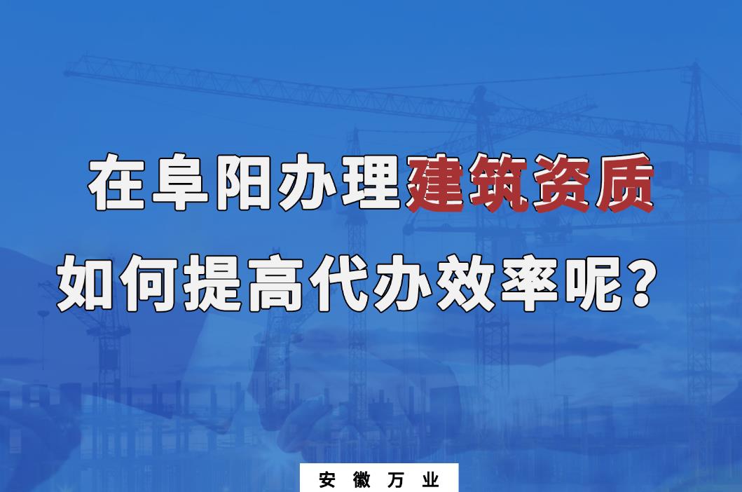 在阜陽辦理建筑資質，如何提高代辦效率呢？