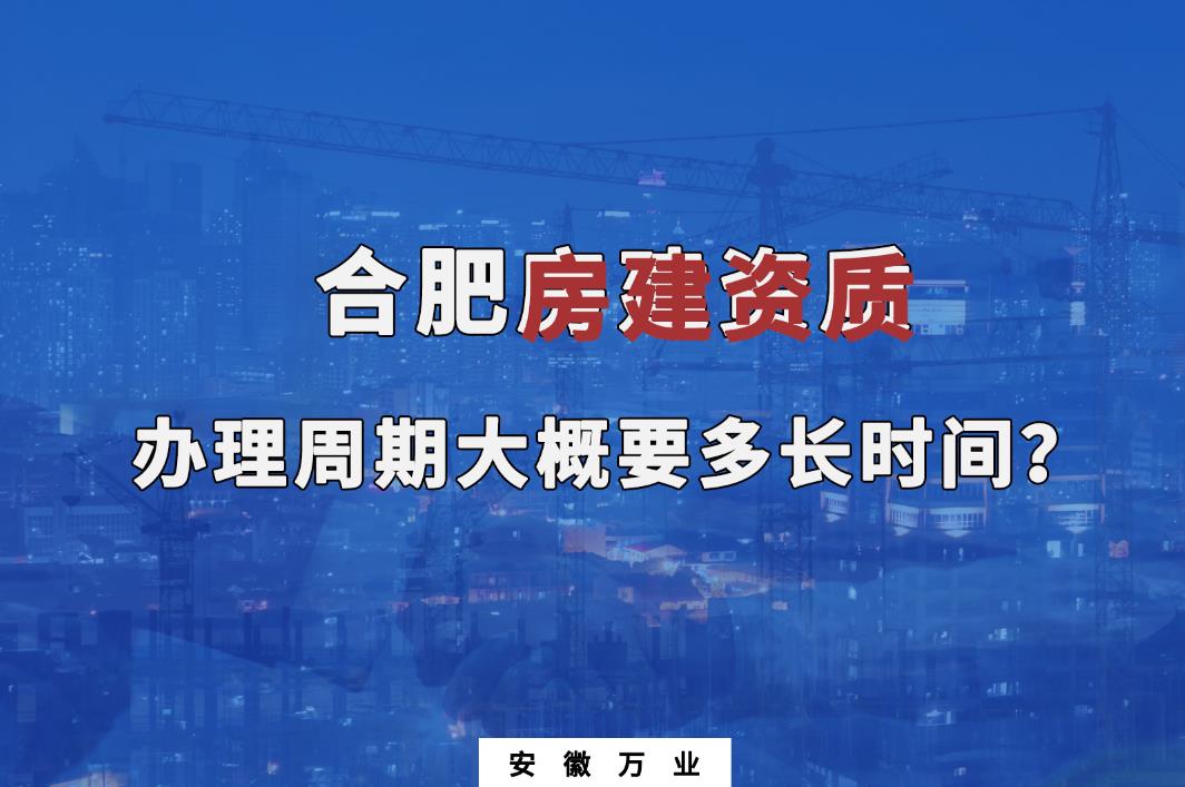 合肥房建資質(zhì)辦理周期大概要多長(zhǎng)時(shí)間？