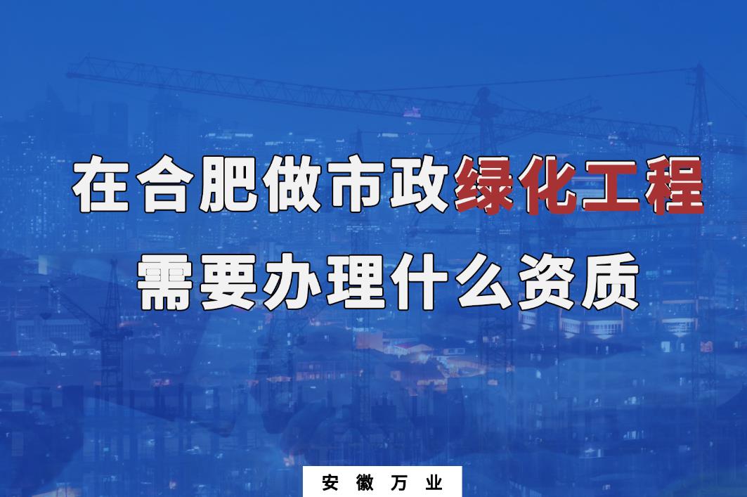 在合肥做市政綠化工程需要辦理什么資質(zhì)？